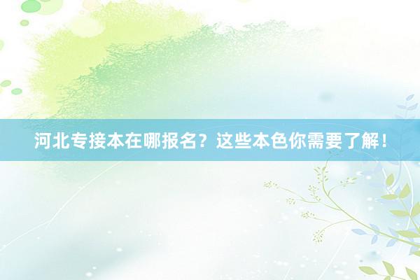 河北专接本在哪报名？这些本色你需要了解！