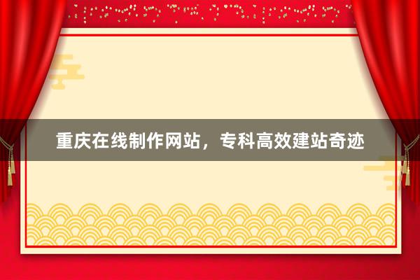 重庆在线制作网站，专科高效建站奇迹