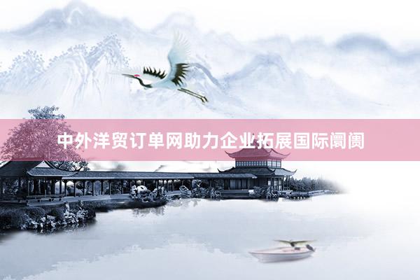中外洋贸订单网助力企业拓展国际阛阓