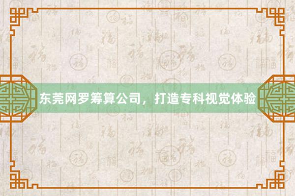 东莞网罗筹算公司，打造专科视觉体验