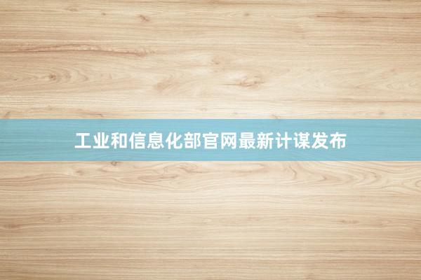 工业和信息化部官网最新计谋发布