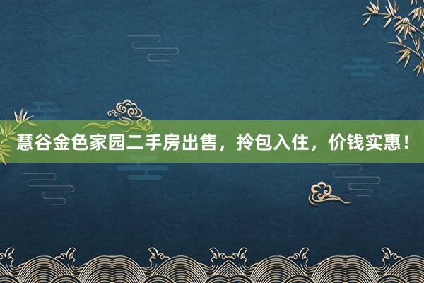 慧谷金色家园二手房出售，拎包入住，价钱实惠！