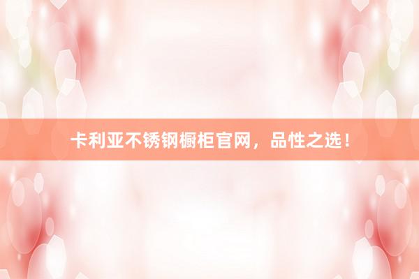 卡利亚不锈钢橱柜官网，品性之选！