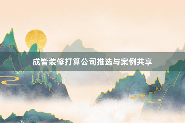 成皆装修打算公司推选与案例共享