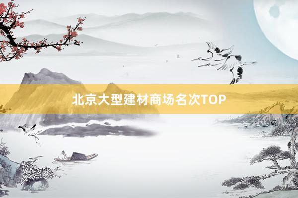 北京大型建材商场名次TOP