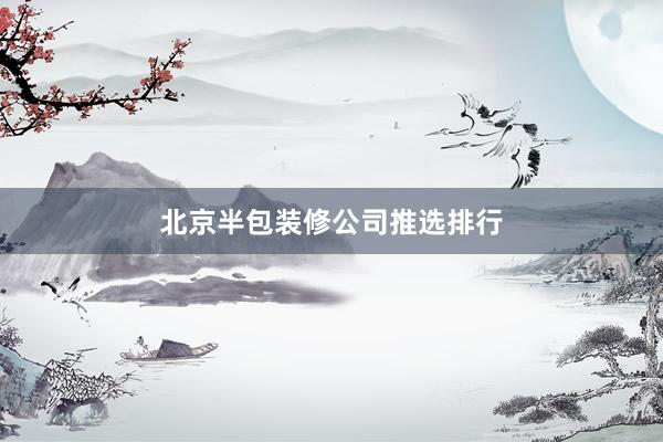 北京半包装修公司推选排行