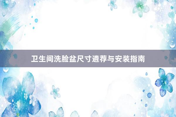 卫生间洗脸盆尺寸遴荐与安装指南