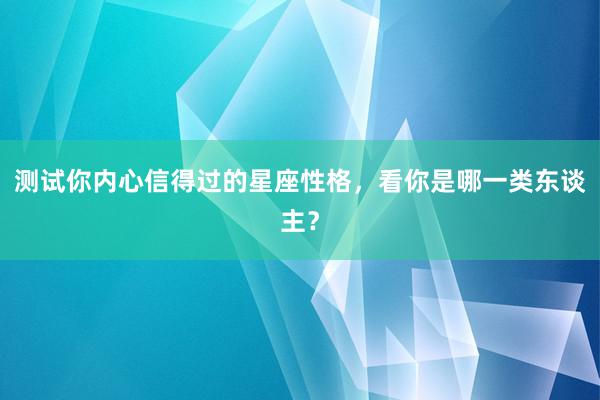 测试你内心信得过的星座性格，看你是哪一类东谈主？