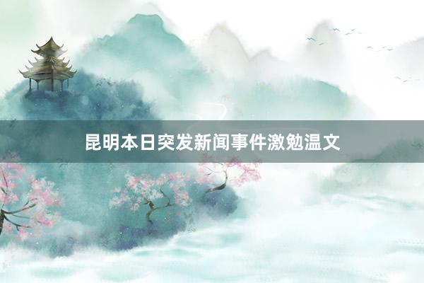 昆明本日突发新闻事件激勉温文