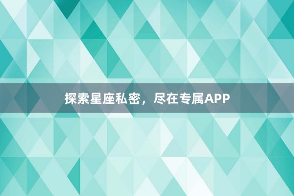 探索星座私密，尽在专属APP