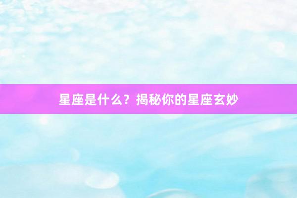 星座是什么？揭秘你的星座玄妙
