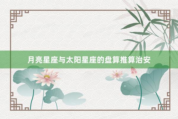 月亮星座与太阳星座的盘算推算治安