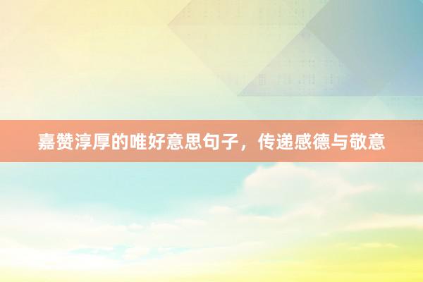 嘉赞淳厚的唯好意思句子，传递感德与敬意