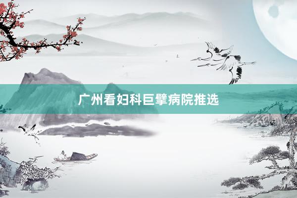 广州看妇科巨擘病院推选