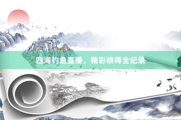 四海钓鱼直播，精彩倏得全纪录