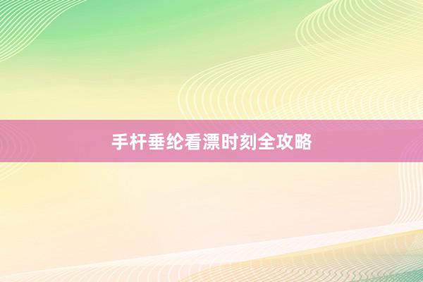 手杆垂纶看漂时刻全攻略