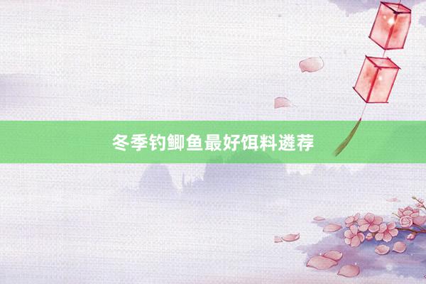 冬季钓鲫鱼最好饵料遴荐