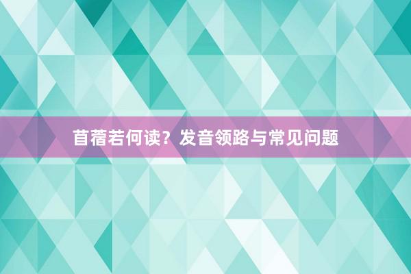 苜蓿若何读？发音领路与常见问题