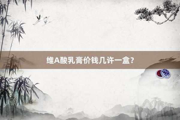 维A酸乳膏价钱几许一盒？