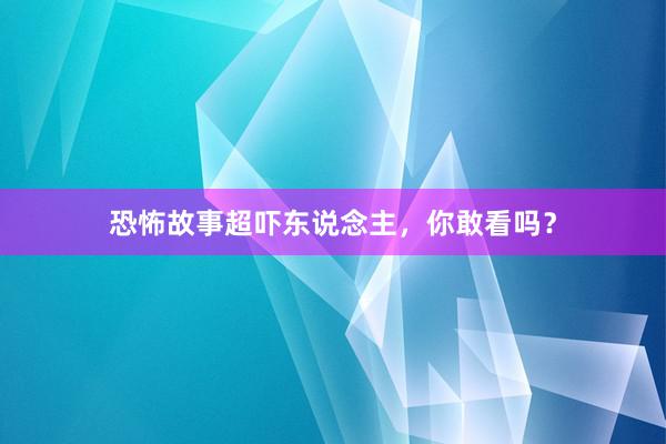 恐怖故事超吓东说念主，你敢看吗？